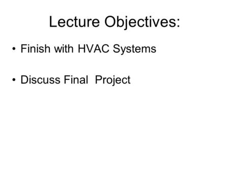 Lecture Objectives: Finish with HVAC Systems Discuss Final Project.