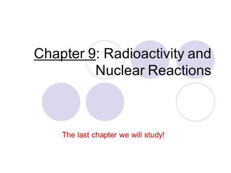 Chapter 9: Radioactivity and Nuclear Reactions The last chapter we will study!