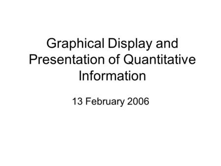 Graphical Display and Presentation of Quantitative Information 13 February 2006.