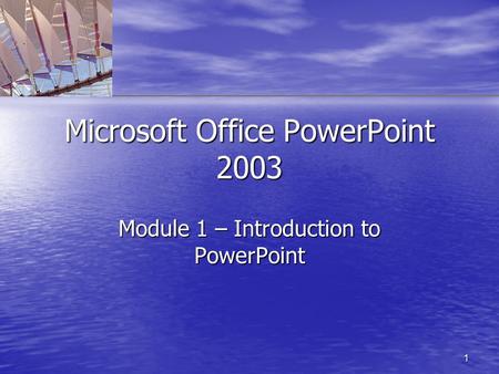 1 Microsoft Office PowerPoint 2003 Module 1 – Introduction to PowerPoint.