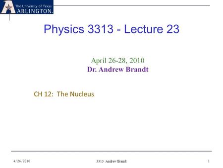 Physics 3313 - Lecture 23 4/26/20101 3313 Andrew Brandt April 26-28, 2010 Dr. Andrew Brandt CH 12: The Nucleus.