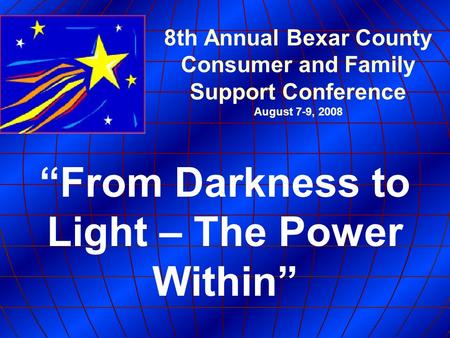 8th Annual Bexar County Consumer and Family Support Conference August 7-9, 2008 “From Darkness to Light – The Power Within”