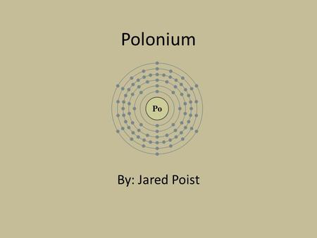 Polonium By: Jared Poist. Discovery Founded by Marie Curie (in Paris, France) back in 1898 At the time she was trying to determine the cause of radioactivity.