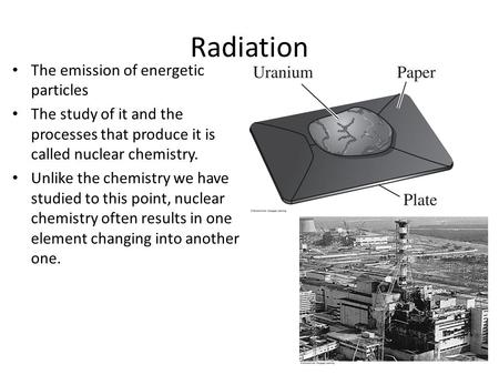 Radiation The emission of energetic particles The study of it and the processes that produce it is called nuclear chemistry. Unlike the chemistry we have.