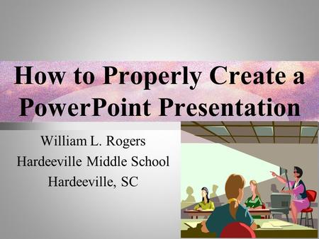 How to Properly Create a PowerPoint Presentation William L. Rogers Hardeeville Middle School Hardeeville, SC.