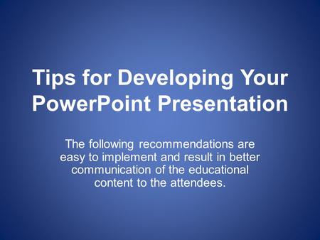 Tips for Developing Your PowerPoint Presentation The following recommendations are easy to implement and result in better communication of the educational.