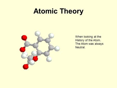 Atomic Theory When looking at the History of the Atom. The Atom was always Neutral.
