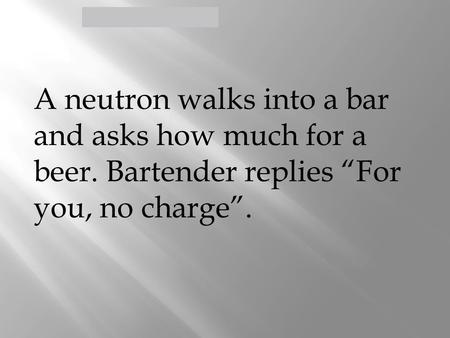 Defining the Atom > A neutron walks into a bar and asks how much for a beer. Bartender replies “For you, no charge”.