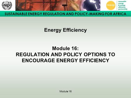 SUSTAINABLE ENERGY REGULATION AND POLICY-MAKING FOR AFRICA Module 16 Energy Efficiency Module 16: REGULATION AND POLICY OPTIONS TO ENCOURAGE ENERGY EFFICIENCY.