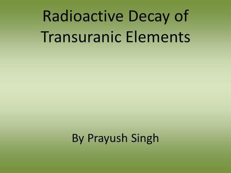 Radioactive Decay of Transuranic Elements By Prayush Singh.