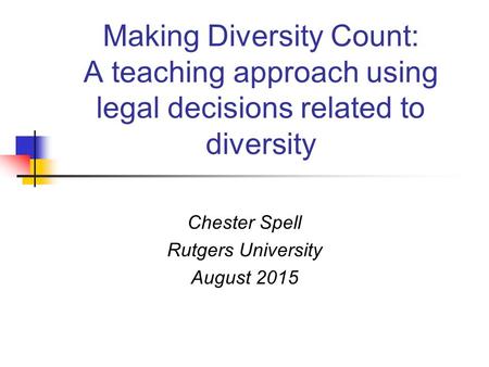 Making Diversity Count: A teaching approach using legal decisions related to diversity Chester Spell Rutgers University August 2015.