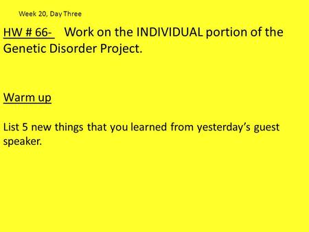 HW # 66- Work on the INDIVIDUAL portion of the Genetic Disorder Project. Warm up List 5 new things that you learned from yesterday’s guest speaker. Week.
