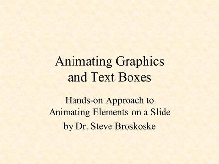 Animating Graphics and Text Boxes Hands-on Approach to Animating Elements on a Slide by Dr. Steve Broskoske.