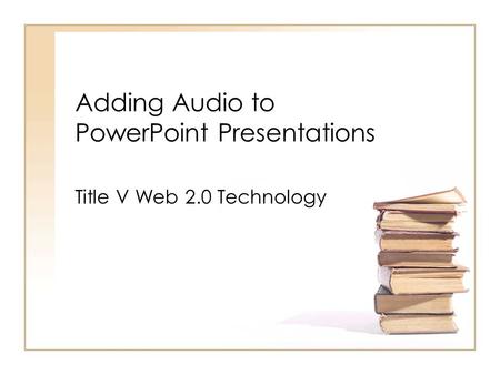 Adding Audio to PowerPoint Presentations Title V Web 2.0 Technology.