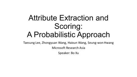 Attribute Extraction and Scoring: A Probabilistic Approach Taesung Lee, Zhongyuan Wang, Haixun Wang, Seung-won Hwang Microsoft Research Asia Speaker: Bo.