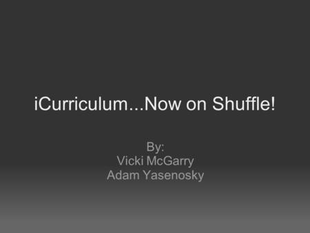 ICurriculum...Now on Shuffle! By: Vicki McGarry Adam Yasenosky.