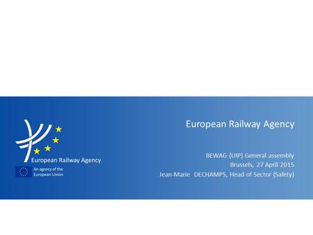 BEWAG (UIP) General assembly European Railway Agency Jean-Marie DECHAMPS, Head of Sector (Safety) Brussels, 27 April 2015.