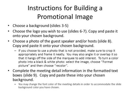 Instructions for Building a Promotional Image Choose a background (slides 3-5) Choose the logo you wish to use (slides 6-7). Copy and paste it onto your.