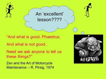 An ‘excellent’ lesson???? “And what is good, Phaedrus, And what is not good.. Need we ask anyone to tell us these things?” Zen and the Art of Motorcycle.