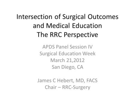 Intersection of Surgical Outcomes and Medical Education The RRC Perspective APDS Panel Session IV Surgical Education Week March 21,2012 San Diego, CA James.