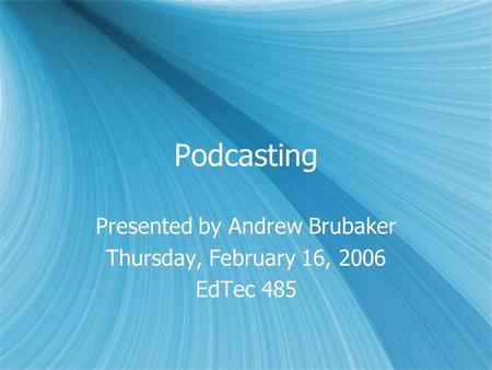 Podcasting Presented by Andrew Brubaker Thursday, February 16, 2006 EdTec 485 Presented by Andrew Brubaker Thursday, February 16, 2006 EdTec 485.
