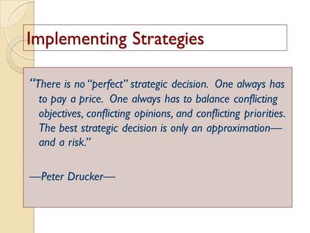 Implementing Strategies “ There is no “perfect” strategic decision. One always has to pay a price. One always has to balance conflicting objectives, conflicting.