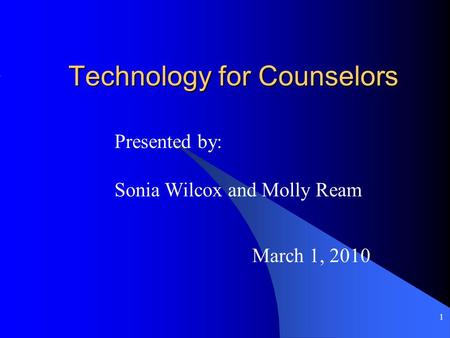 1 Technology for Counselors March 1, 2010 Presented by: Sonia Wilcox and Molly Ream.