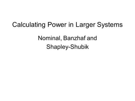Calculating Power in Larger Systems Nominal, Banzhaf and Shapley-Shubik.