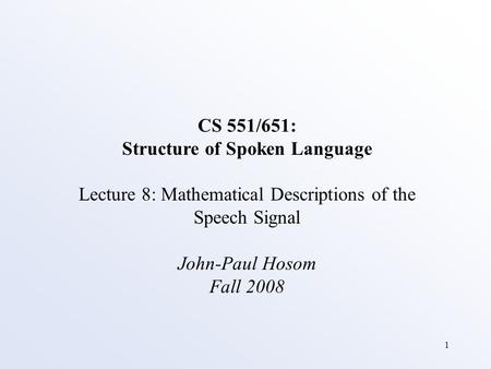 1 CS 551/651: Structure of Spoken Language Lecture 8: Mathematical Descriptions of the Speech Signal John-Paul Hosom Fall 2008.