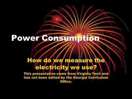 Power Consumption How do we measure the electricity we use? This presentation came from Virginia Tech and has not been edited by the Georgia Curriculum.
