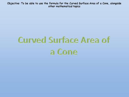 Objective: To be able to use the formula for the Curved Surface Area of a Cone, alongside other mathematical topics.