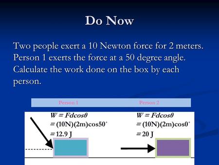 Do Now Two people exert a 10 Newton force for 2 meters. Person 1 exerts the force at a 50 degree angle. Calculate the work done on the box by each person.