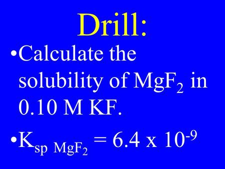 Drill: Calculate the solubility of MgF 2 in 0.10 M KF. K sp MgF 2 = 6.4 x 10 -9.