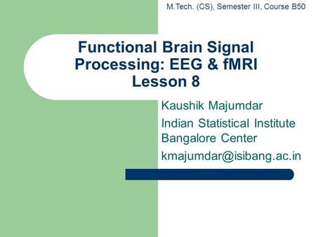 Functional Brain Signal Processing: EEG & fMRI Lesson 8 Kaushik Majumdar Indian Statistical Institute Bangalore Center M.Tech.