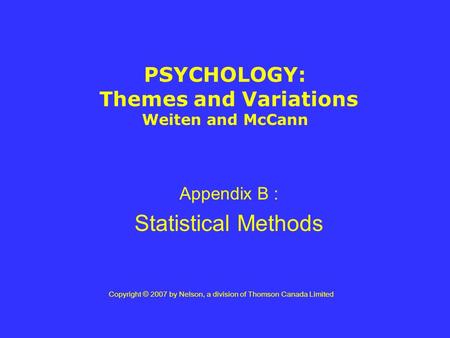PSYCHOLOGY: Themes and Variations Weiten and McCann Appendix B : Statistical Methods Copyright © 2007 by Nelson, a division of Thomson Canada Limited.