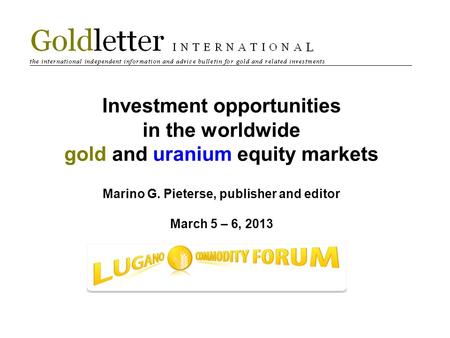 Investment opportunities in the worldwide gold and uranium equity markets Marino G. Pieterse, publisher and editor March 5 – 6, 2013.