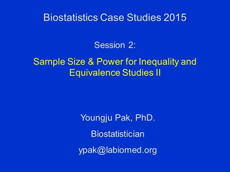 Biostatistics Case Studies 2015 Youngju Pak, PhD. Biostatistician Session 2: Sample Size & Power for Inequality and Equivalence Studies.