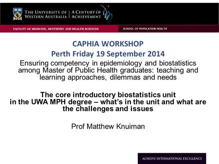 CAPHIA WORKSHOP Perth Friday 19 September 2014 Ensuring competency in epidemiology and biostatistics among Master of Public Health graduates: teaching.