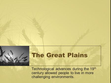 The Great Plains Technological advances during the 19 th century allowed people to live in more challenging environments.