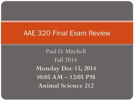 Paul D. Mitchell Fall 2014 Monday Dec 15, 2014 10:05 AM – 12:05 PM Animal Science 212 AAE 320 Final Exam Review.