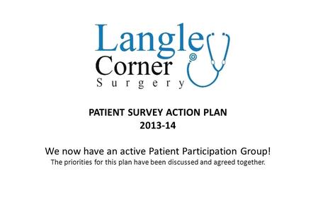 PATIENT SURVEY ACTION PLAN 2013-14 We now have an active Patient Participation Group! The priorities for this plan have been discussed and agreed together.