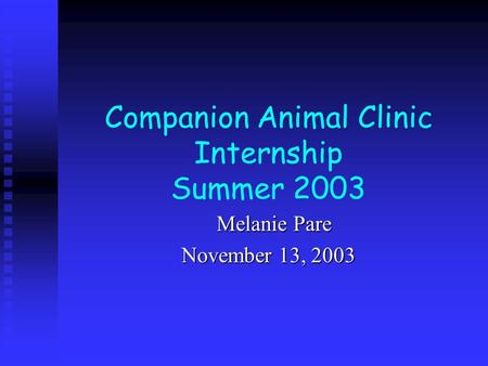 Companion Animal Clinic Internship Summer 2003 Melanie Pare Melanie Pare November 13, 2003.