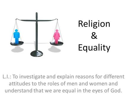 Religion & Equality L.I.: To investigate and explain reasons for different attitudes to the roles of men and women and understand that we are equal in.