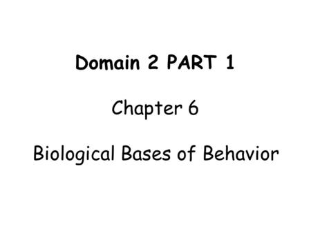 Domain 2 PART 1 Chapter 6 Biological Bases of Behavior.