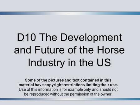 D10 The Development and Future of the Horse Industry in the US Some of the pictures and text contained in this material have copyright restrictions limiting.