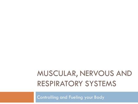 MUSCULAR, NERVOUS AND RESPIRATORY SYSTEMS Controlling and Fueling your Body.