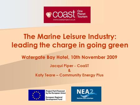 Watergate Bay Hotel, 10th November 2009 Jacqui Piper - CoaST & Katy Teare – Community Energy Plus The Marine Leisure Industry: leading the charge in going.
