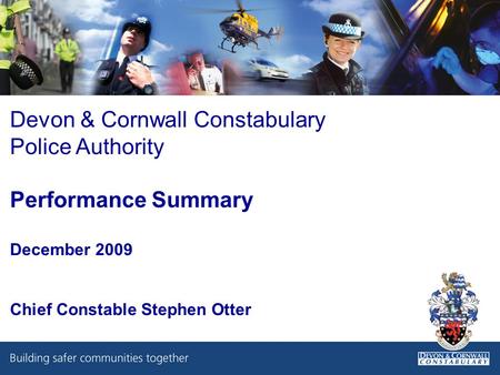Devon & Cornwall Constabulary Police Authority Performance Summary December 2009 Chief Constable Stephen Otter.