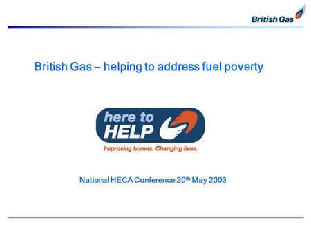 British Gas – helping to address fuel poverty National HECA Conference 20 th May 2003.