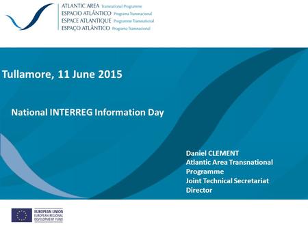 Tullamore, 11 June 2015 National INTERREG Information Day Daniel CLEMENT Atlantic Area Transnational Programme Joint Technical Secretariat Director /